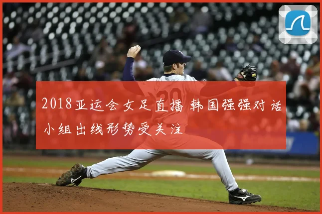 2018亚运会女足直播 韩国强强对话小组出线形势受关注