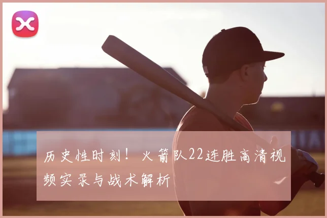 历史性时刻！火箭队22连胜高清视频实录与战术解析