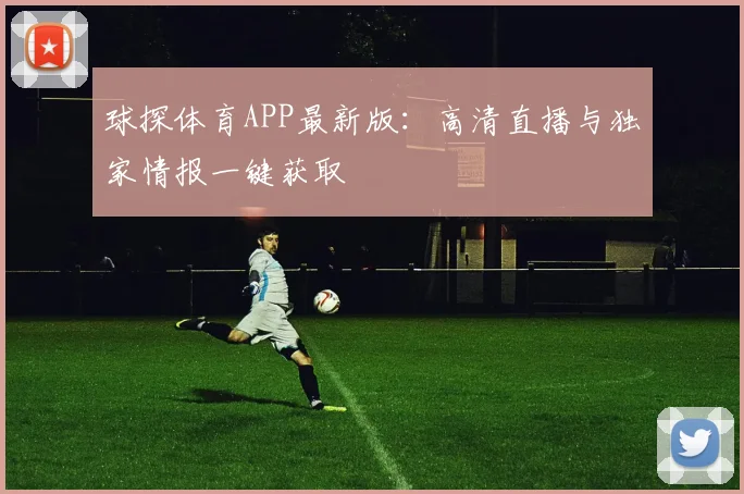 球探体育APP最新版:高清直播与独家情报一键获取