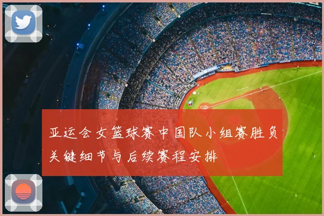 亚运会女篮球赛中国队小组赛胜负关键细节与后续赛程安排