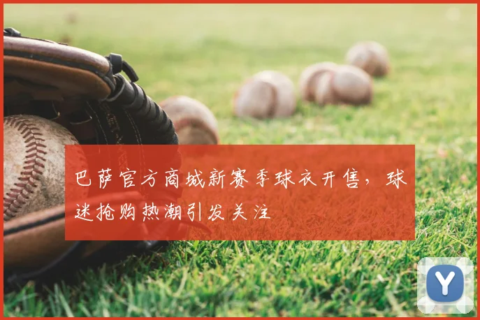 巴萨官方商城新赛季球衣开售，球迷抢购热潮引发关注