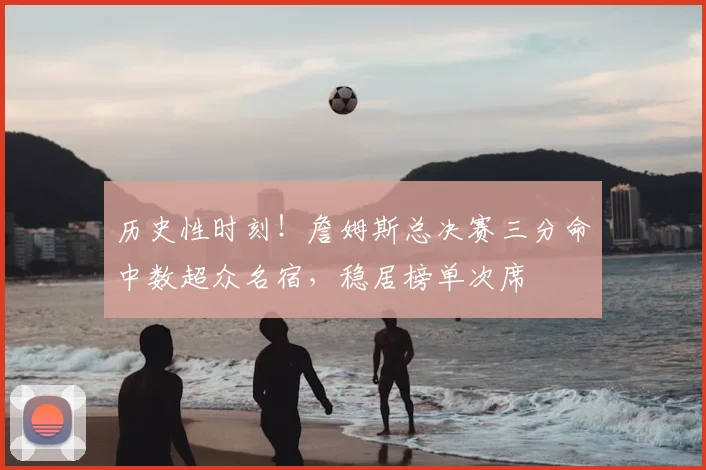 历史性时刻！詹姆斯总决赛三分命中数超众名宿，稳居榜单次席