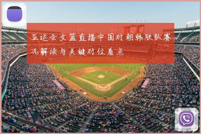 亚运会女篮直播中国对朝韩联队赛况解读与关键对位看点