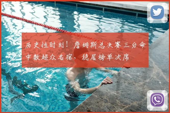 历史性时刻!詹姆斯总决赛三分命中数超众名宿,稳居榜单次席