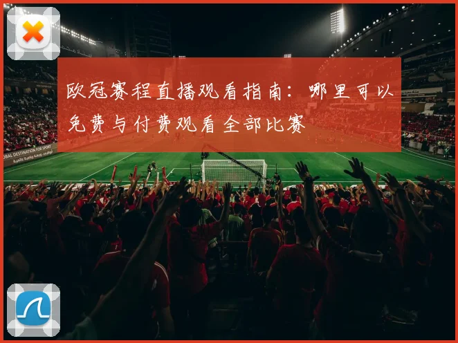 欧冠赛程直播观看指南：哪里可以免费与付费观看全部比赛