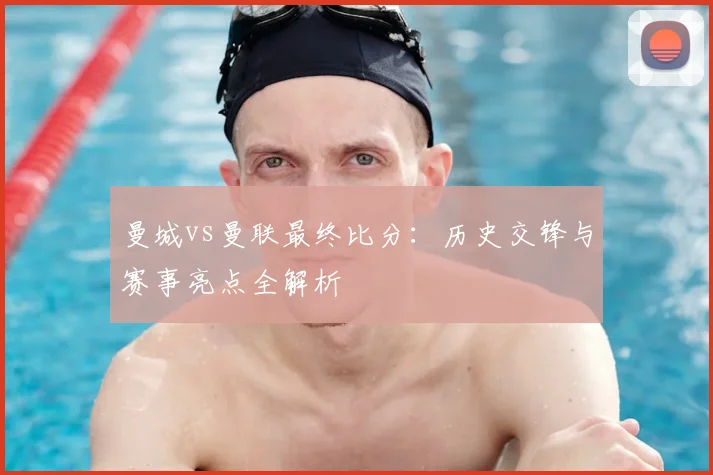 曼城vs曼联最终比分:历史交锋与赛事亮点全解析