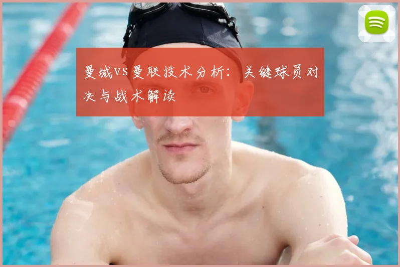 曼城vs曼联技术分析：关键球员对决与战术解读