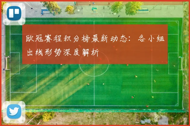 欧冠赛程积分榜最新动态：各小组出线形势深度解析