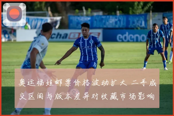 奥运福娃邮票价格波动扩大 二手成交区间与版本差异对收藏市场影响解读