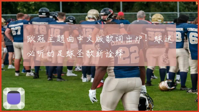 欧冠主题曲中文版歌词出炉！球迷必听的足球圣歌新诠释