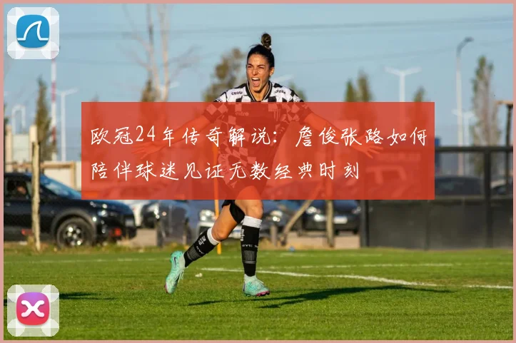 欧冠24年传奇解说：詹俊张路如何陪伴球迷见证无数经典时刻