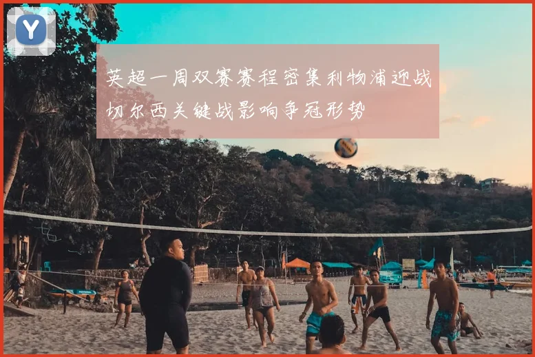 英超一周双赛赛程密集利物浦迎战切尔西关键战影响争冠形势