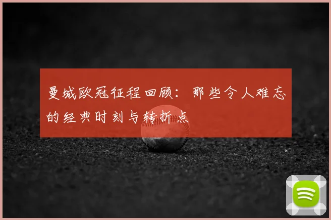 曼城欧冠征程回顾：那些令人难忘的经典时刻与转折点
