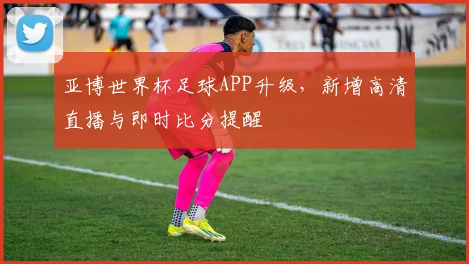 亚博世界杯足球APP升级，新增高清直播与即时比分提醒