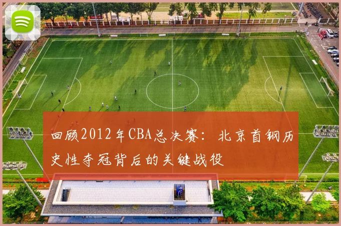 回顾2012年CBA总决赛：北京首钢历史性夺冠背后的关键战役