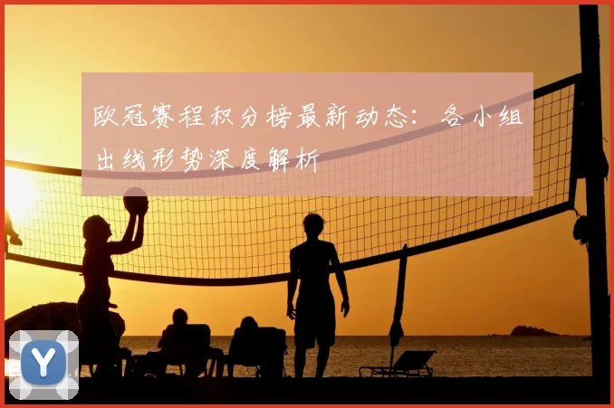 欧冠赛程积分榜最新动态:各小组出线形势深度解析