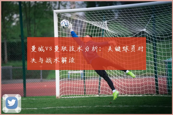 曼城vs曼联技术分析：关键球员对决与战术解读