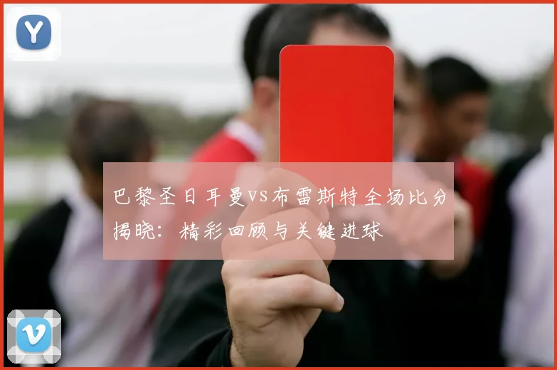 巴黎圣日耳曼vs布雷斯特全场比分揭晓：精彩回顾与关键进球