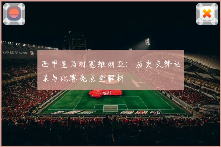 西甲皇马对塞维利亚:历史交锋记录与比赛亮点全解析