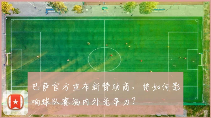 巴萨官方宣布新赞助商，将如何影响球队赛场内外竞争力？