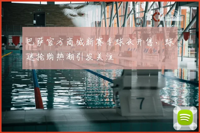 巴萨官方商城新赛季球衣开售，球迷抢购热潮引发关注