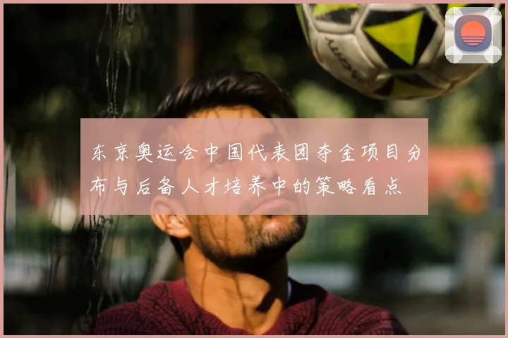 东京奥运会中国代表团夺金项目分布与后备人才培养中的策略看点