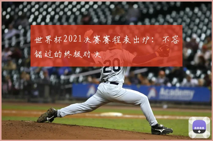 世界杯2021决赛赛程表出炉:不容错过的终极对决