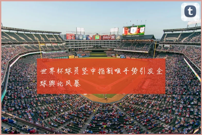 世界杯球员竖中指割喉手势引发全球舆论风暴