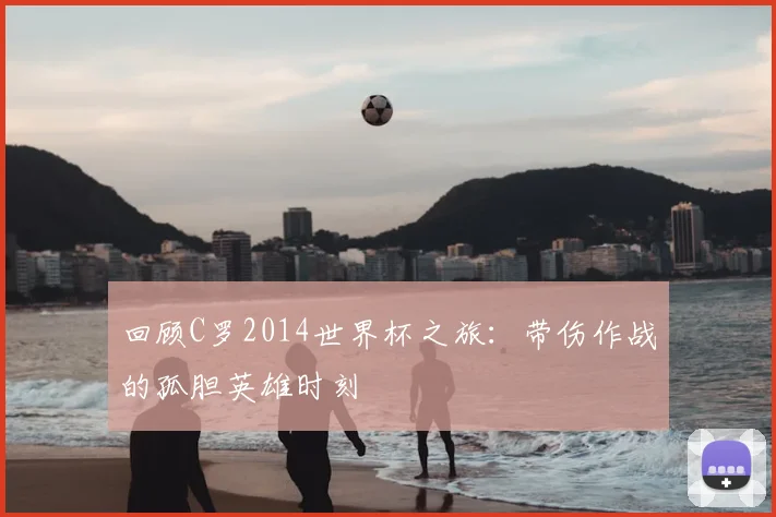 回顾C罗2014世界杯之旅:带伤作战的孤胆英雄时刻