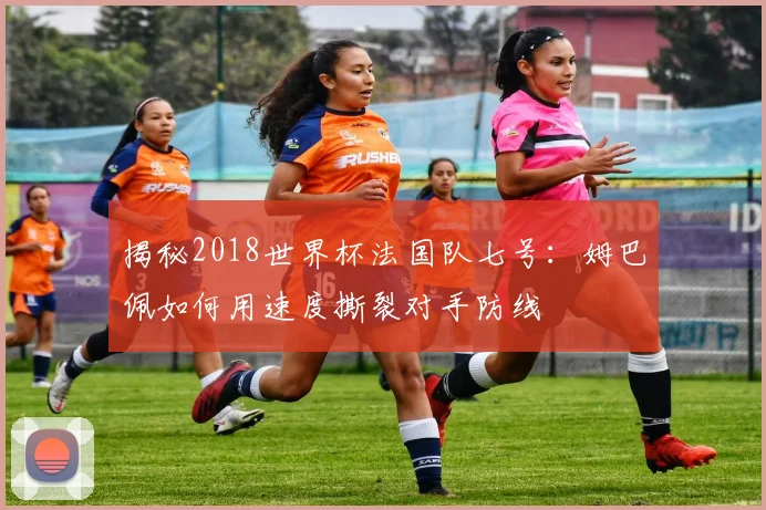 揭秘2018世界杯法国队七号：姆巴佩如何用速度撕裂对手防线