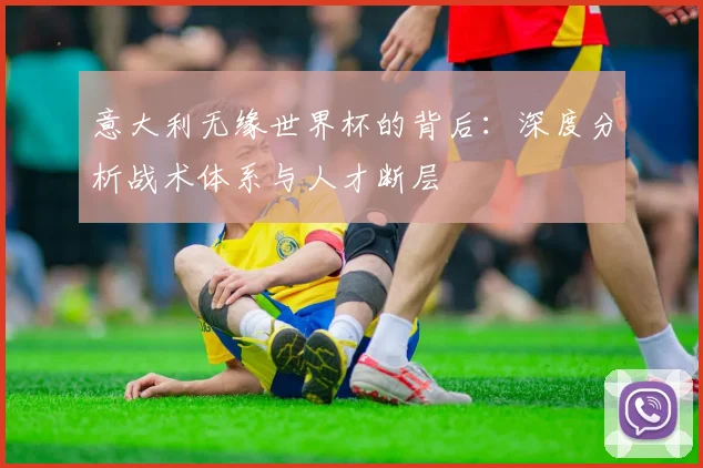 意大利无缘世界杯的背后：深度分析战术体系与人才断层