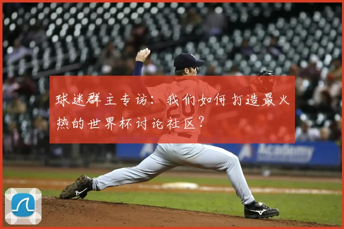 球迷群主专访:我们如何打造最火热的世界杯讨论社区?
