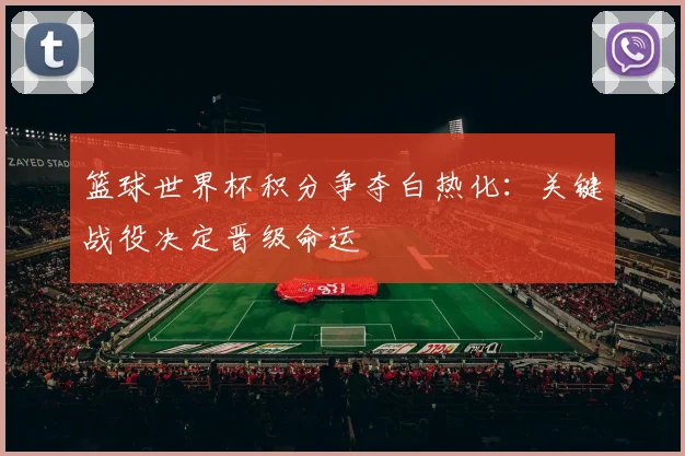 篮球世界杯积分争夺白热化：关键战役决定晋级命运