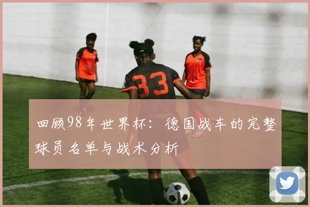 回顾98年世界杯:德国战车的完整球员名单与战术分析
