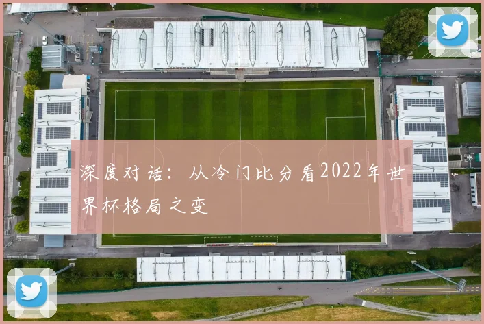 深度对话:从冷门比分看2022年世界杯格局之变