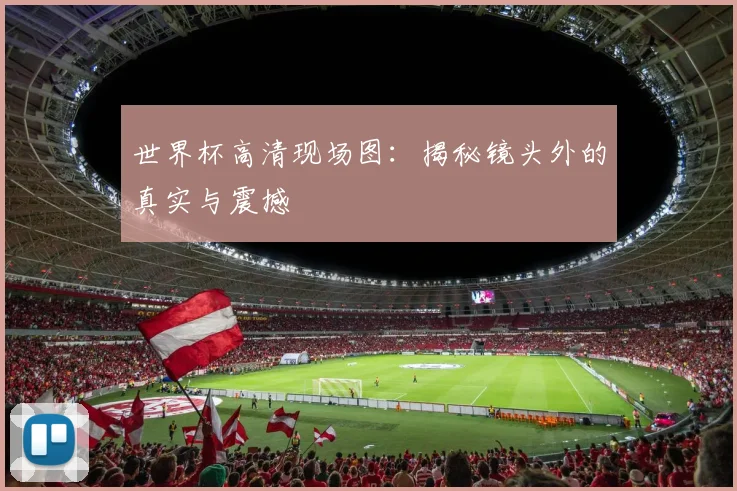 世界杯高清现场图:揭秘镜头外的真实与震撼