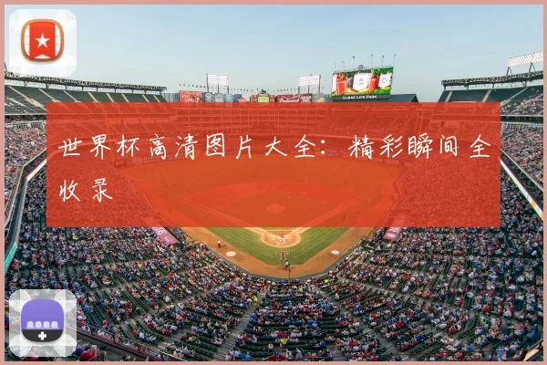 世界杯高清图片大全：精彩瞬间全收录