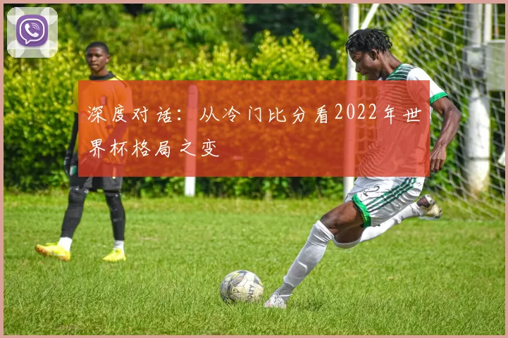 深度对话:从冷门比分看2022年世界杯格局之变