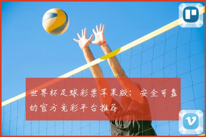 世界杯足球彩票苹果版：安全可靠的官方竞彩平台推荐