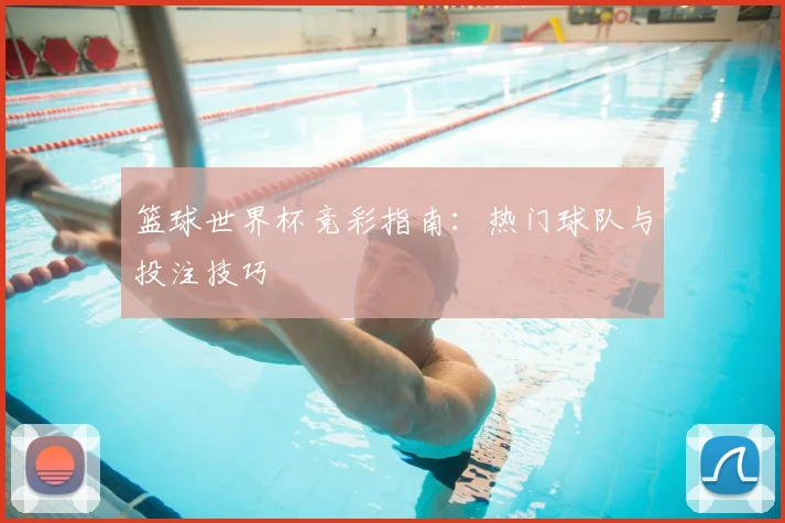 篮球世界杯竞彩指南：热门球队与投注技巧
