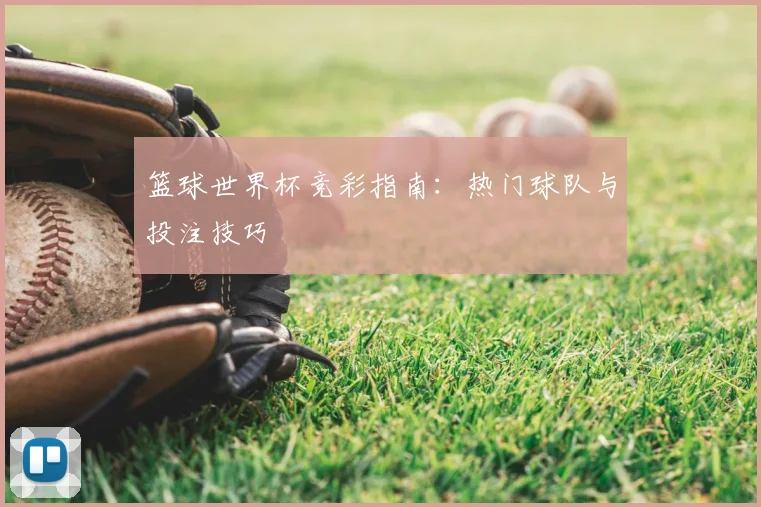 篮球世界杯竞彩指南：热门球队与投注技巧