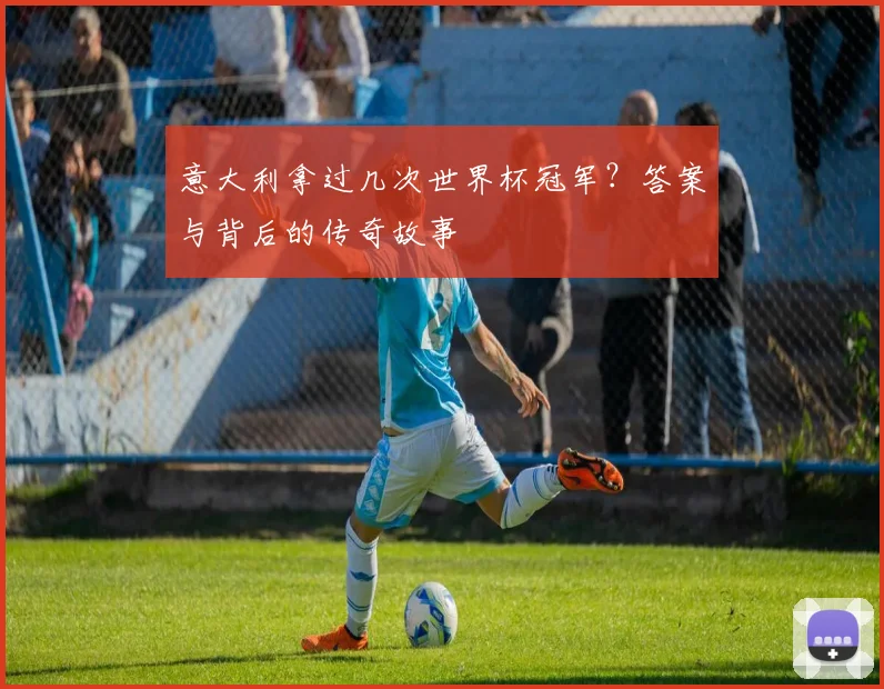 意大利拿过几次世界杯冠军？答案与背后的传奇故事