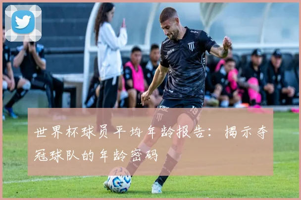 世界杯球员平均年龄报告：揭示夺冠球队的年龄密码