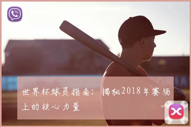 世界杯球员指南：揭秘2018年赛场上的核心力量