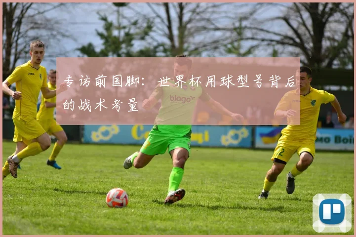 专访前国脚：世界杯用球型号背后的战术考量