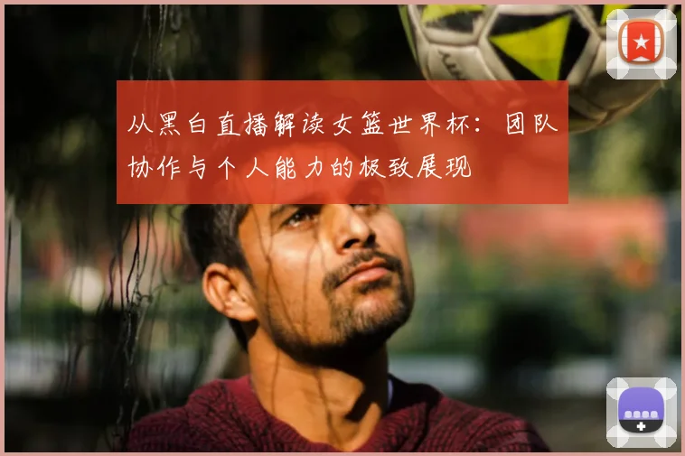 从黑白直播解读女篮世界杯：团队协作与个人能力的极致展现