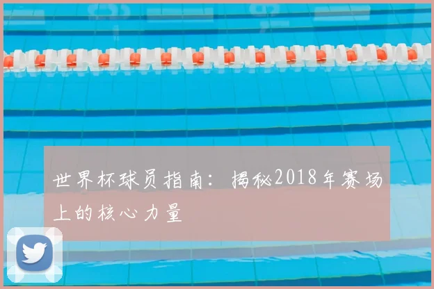 世界杯球员指南：揭秘2018年赛场上的核心力量