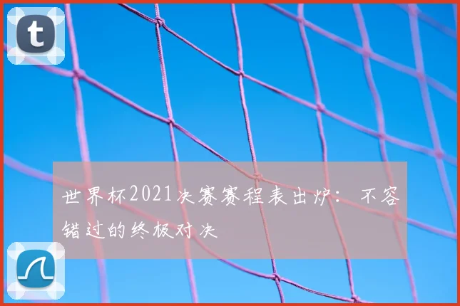 世界杯2021决赛赛程表出炉：不容错过的终极对决
