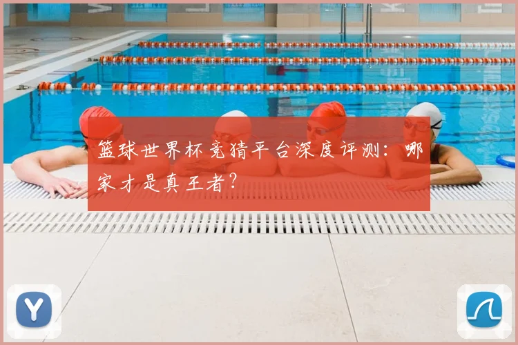 篮球世界杯竞猜平台深度评测：哪家才是真王者？