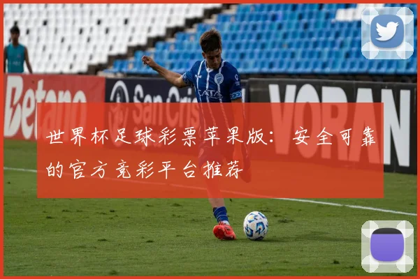 世界杯足球彩票苹果版：安全可靠的官方竞彩平台推荐
